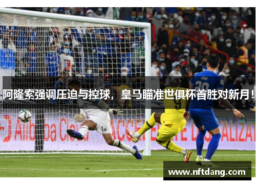 阿隆索强调压迫与控球，皇马瞄准世俱杯首胜对新月！