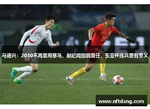 马德兴：2030不再重用塞鸟，蒯纪闻担纲重任，东亚杯练兵更有意义