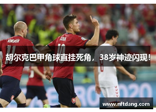 胡尔克巴甲角球直挂死角，38岁神迹闪现！