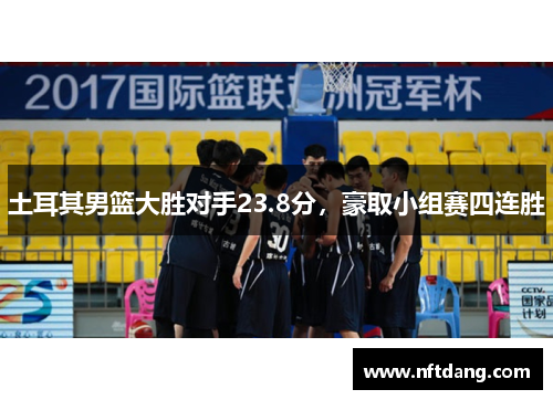 土耳其男篮大胜对手23.8分，豪取小组赛四连胜