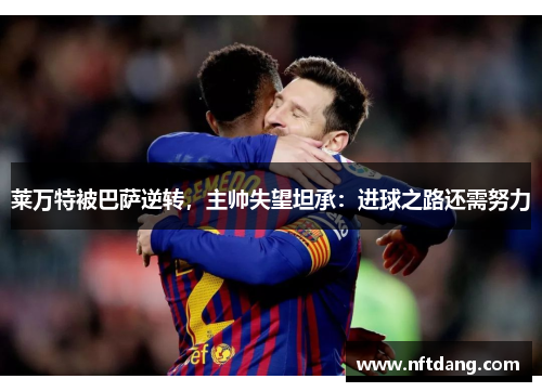 莱万特被巴萨逆转，主帅失望坦承：进球之路还需努力