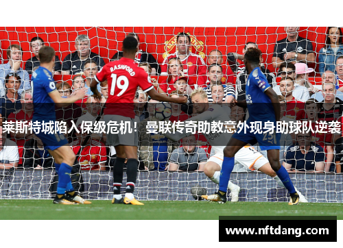 莱斯特城陷入保级危机！曼联传奇助教意外现身助球队逆袭